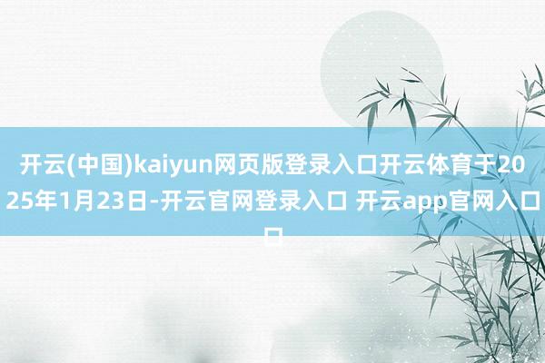 开云(中国)kaiyun网页版登录入口开云体育于2025年1月23日-开云官网登录入口 开云app官网入口