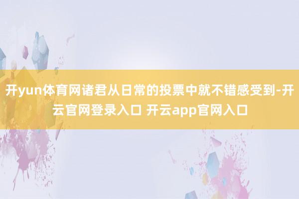 开yun体育网诸君从日常的投票中就不错感受到-开云官网登录入口 开云app官网入口