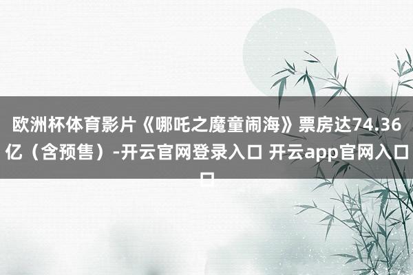欧洲杯体育影片《哪吒之魔童闹海》票房达74.36亿(含预售)-开云官网登录入口 开云app官网入口