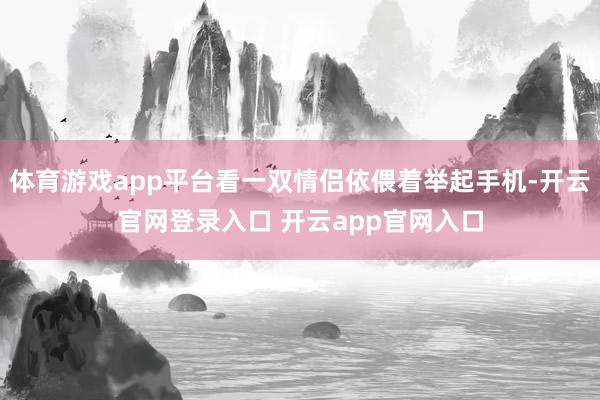 体育游戏app平台看一双情侣依偎着举起手机-开云官网登录入口 开云app官网入口