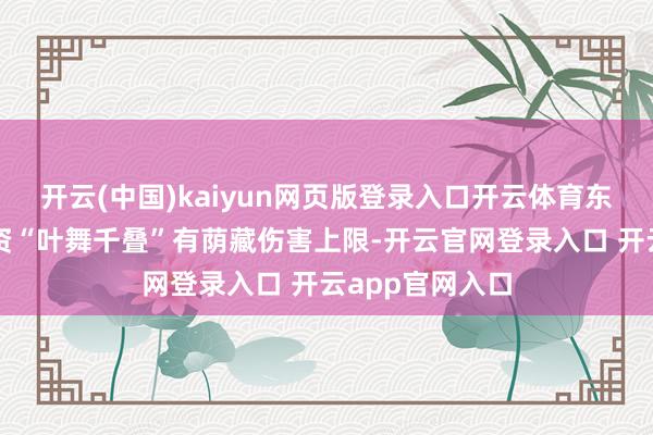 开云(中国)kaiyun网页版登录入口开云体育东谈主家兹白昼资“叶舞千叠”有荫藏伤害上限-开云官网登录入口 开云app官网入口