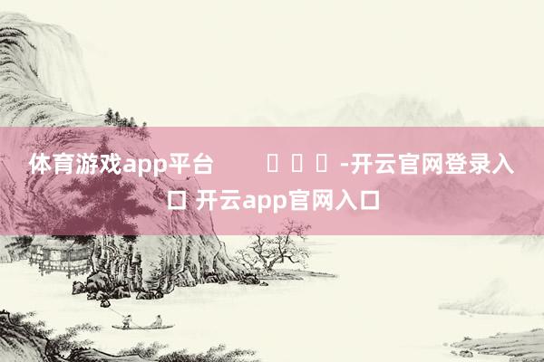 体育游戏app平台        			-开云官网登录入口 开云app官网入口