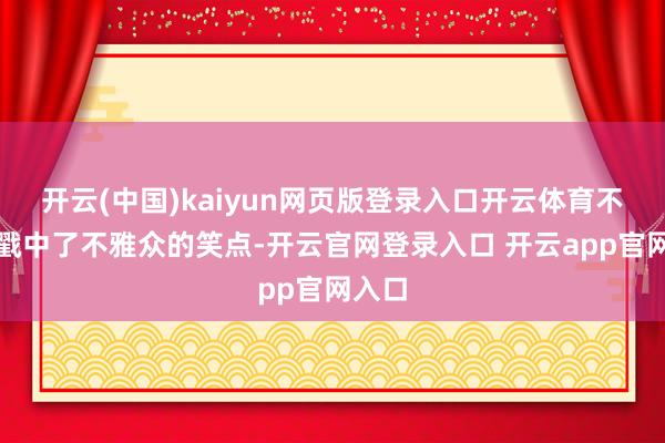 开云(中国)kaiyun网页版登录入口开云体育不测地戳中了不雅众的笑点-开云官网登录入口 开云app官网入口