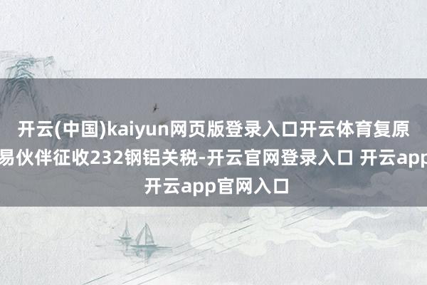 开云(中国)kaiyun网页版登录入口开云体育复原对全球交易伙伴征收232钢铝关税-开云官网登录入口 开云app官网入口