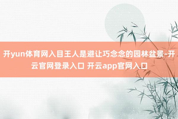开yun体育网入目王人是避让巧念念的园林盆景-开云官网登录入口 开云app官网入口
