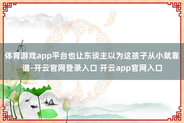体育游戏app平台也让东谈主以为这孩子从小就靠谱-开云官网登录入口 开云app官网入口