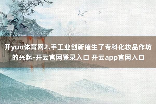 开yun体育网2.手工业创新催生了专科化妆品作坊的兴起-开云官网登录入口 开云app官网入口