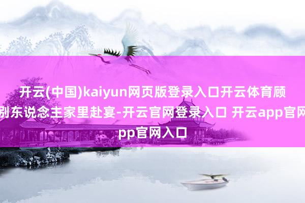 开云(中国)kaiyun网页版登录入口开云体育顾荣去别东说念主家里赴宴-开云官网登录入口 开云app官网入口
