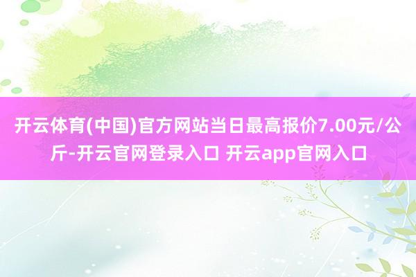 开云体育(中国)官方网站当日最高报价7.00元/公斤-开云官网登录入口 开云app官网入口