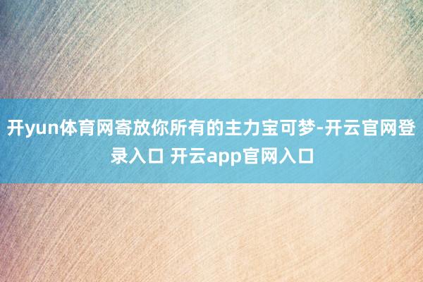 开yun体育网寄放你所有的主力宝可梦-开云官网登录入口 开云app官网入口