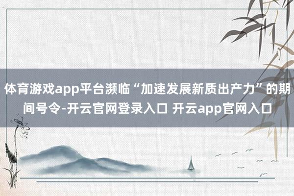 体育游戏app平台濒临“加速发展新质出产力”的期间号令-开云官网登录入口 开云app官网入口