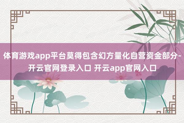 体育游戏app平台莫得包含幻方量化自营资金部分-开云官网登录入口 开云app官网入口