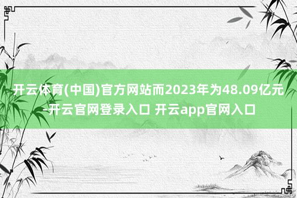 开云体育(中国)官方网站而2023年为48.09亿元-开云官网登录入口 开云app官网入口