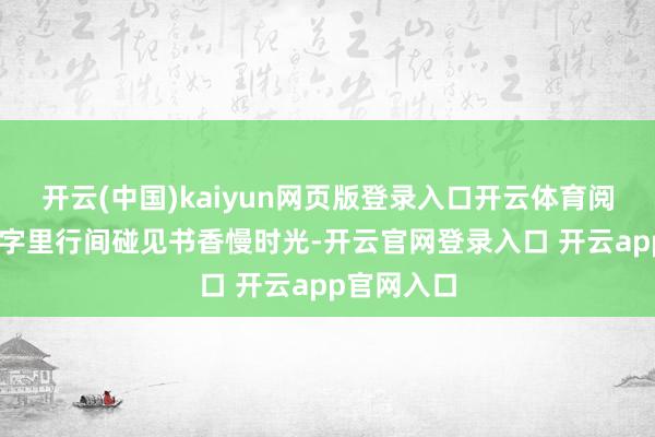 开云(中国)kaiyun网页版登录入口开云体育阅见东湖 在字里行间碰见书香慢时光-开云官网登录入口 开云app官网入口