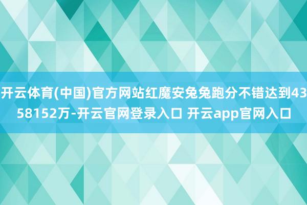 开云体育(中国)官方网站红魔安兔兔跑分不错达到4358152万-开云官网登录入口 开云app官网入口