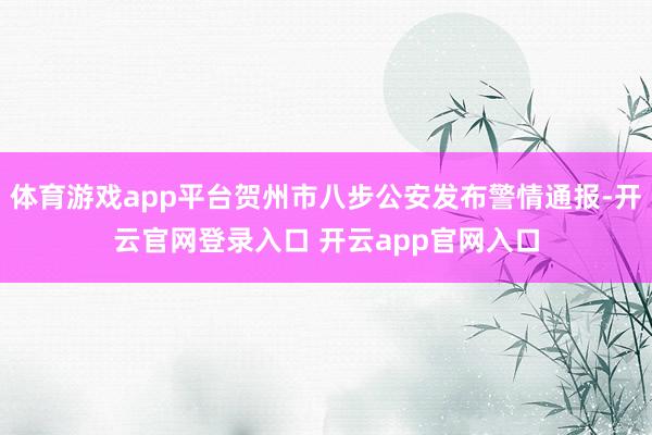 体育游戏app平台贺州市八步公安发布警情通报-开云官网登录入口 开云app官网入口
