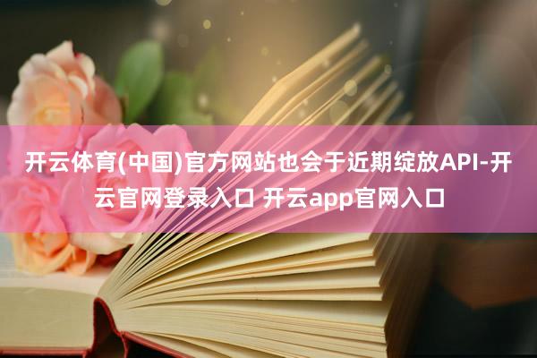 开云体育(中国)官方网站也会于近期绽放API-开云官网登录入口 开云app官网入口