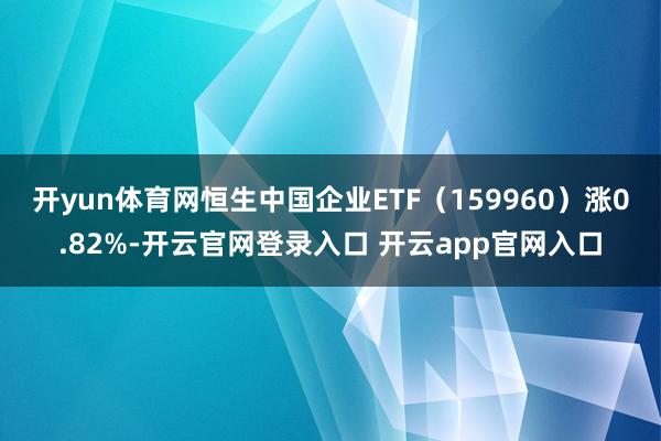开yun体育网恒生中国企业ETF(159960)涨0.82%-开云官网登录入口 开云app官网入口