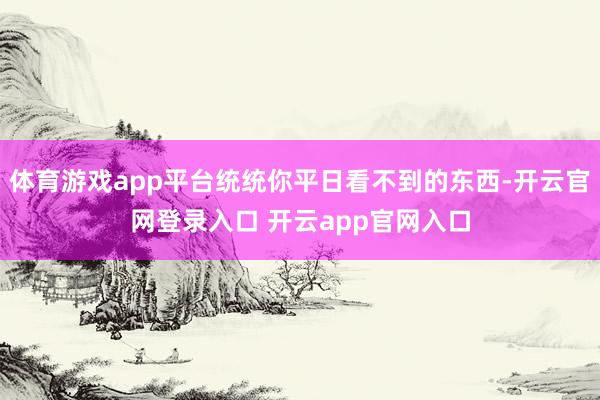 体育游戏app平台统统你平日看不到的东西-开云官网登录入口 开云app官网入口