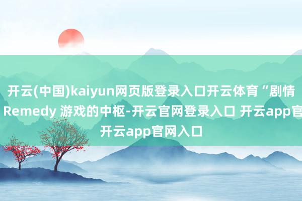 开云(中国)kaiyun网页版登录入口开云体育“剧情一直是 Remedy 游戏的中枢-开云官网登录入口 开云app官网入口