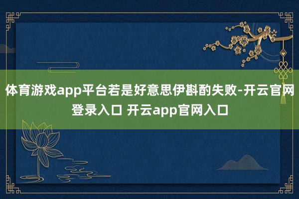 体育游戏app平台若是好意思伊斟酌失败-开云官网登录入口 开云app官网入口