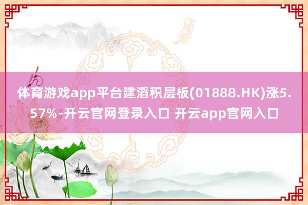 体育游戏app平台建滔积层板(01888.HK)涨5.57%-开云官网登录入口 开云app官网入口