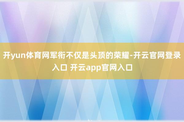 开yun体育网军衔不仅是头顶的荣耀-开云官网登录入口 开云app官网入口