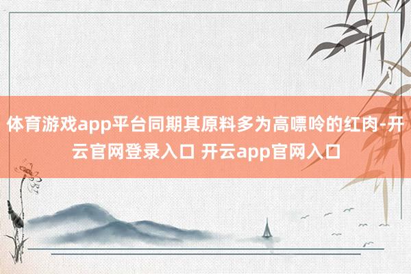 体育游戏app平台同期其原料多为高嘌呤的红肉-开云官网登录入口 开云app官网入口