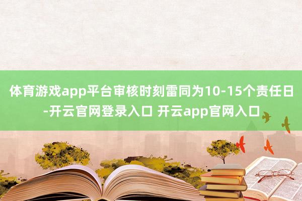 体育游戏app平台审核时刻雷同为10-15个责任日-开云官网登录入口 开云app官网入口