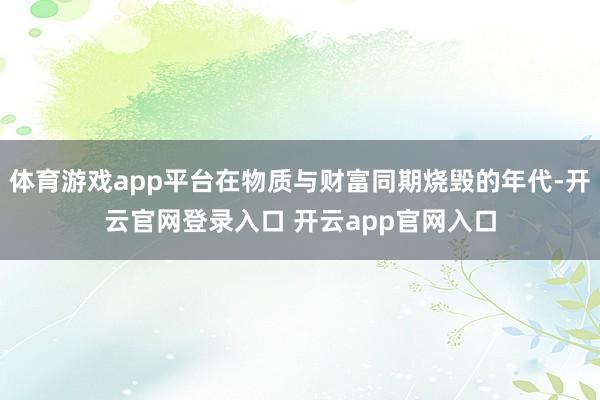 体育游戏app平台在物质与财富同期烧毁的年代-开云官网登录入口 开云app官网入口