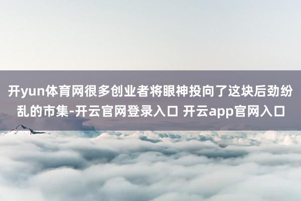 开yun体育网很多创业者将眼神投向了这块后劲纷乱的市集-开云官网登录入口 开云app官网入口