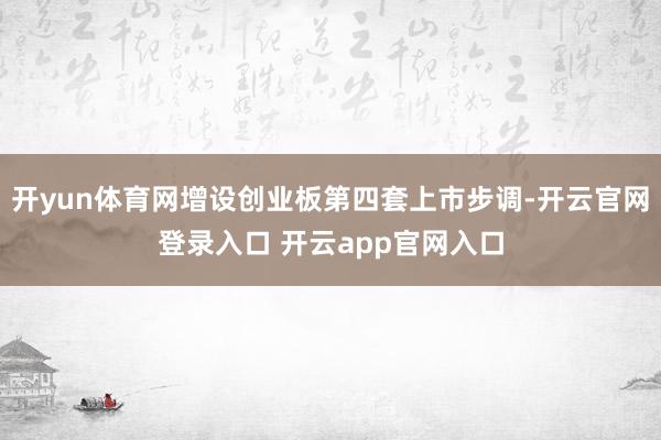 开yun体育网增设创业板第四套上市步调-开云官网登录入口 开云app官网入口