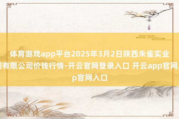 体育游戏app平台2025年3月2日陕西朱雀实业集团有限公司价钱行情-开云官网登录入口 开云app官网入口