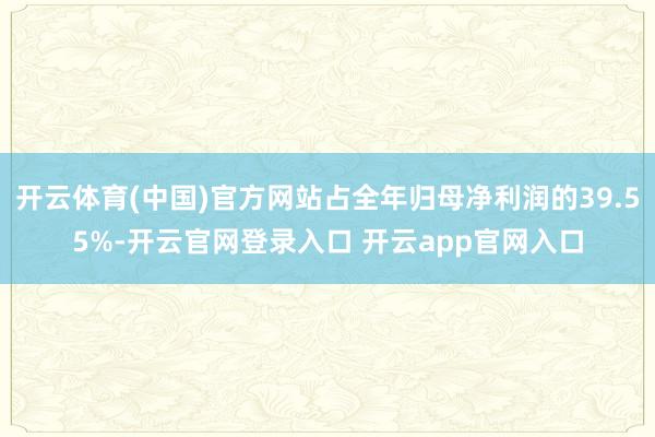 开云体育(中国)官方网站占全年归母净利润的39.55%-开云官网登录入口 开云app官网入口