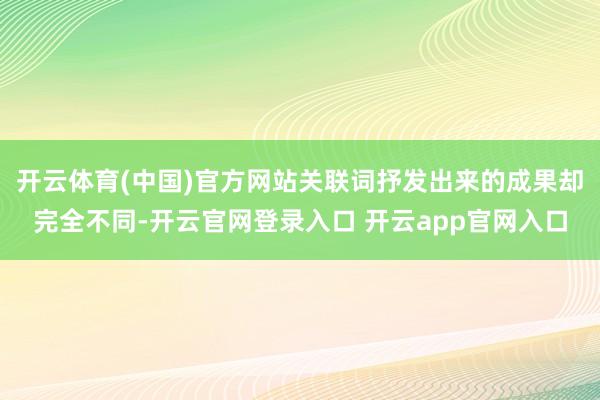 开云体育(中国)官方网站关联词抒发出来的成果却完全不同-开云官网登录入口 开云app官网入口