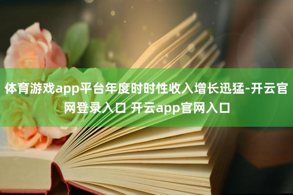 体育游戏app平台年度时时性收入增长迅猛-开云官网登录入口 开云app官网入口