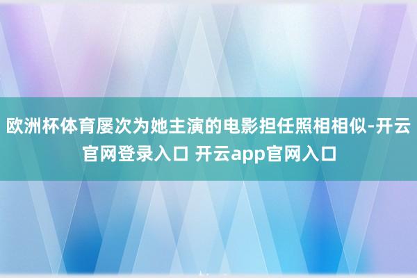 欧洲杯体育屡次为她主演的电影担任照相相似-开云官网登录入口 开云app官网入口