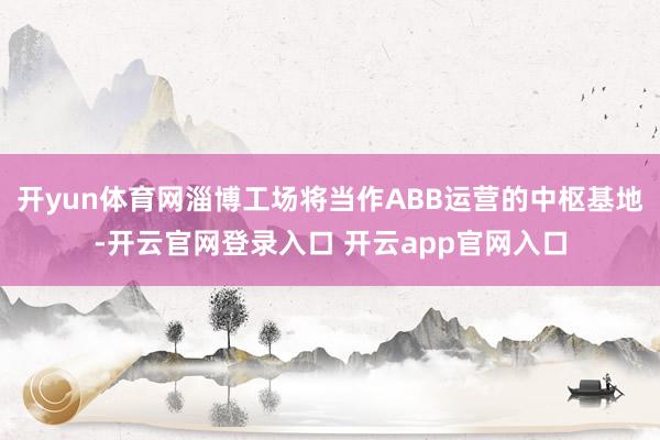 开yun体育网淄博工场将当作ABB运营的中枢基地-开云官网登录入口 开云app官网入口