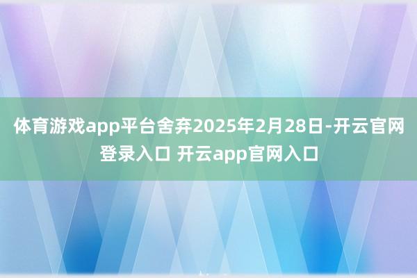 体育游戏app平台舍弃2025年2月28日-开云官网登录入口 开云app官网入口