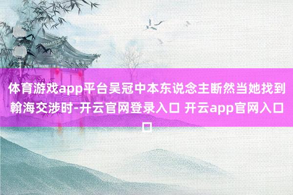 体育游戏app平台吴冠中本东说念主断然当她找到翰海交涉时-开云官网登录入口 开云app官网入口