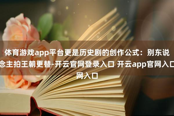 体育游戏app平台更是历史剧的创作公式：别东说念主拍王朝更替-开云官网登录入口 开云app官网入口