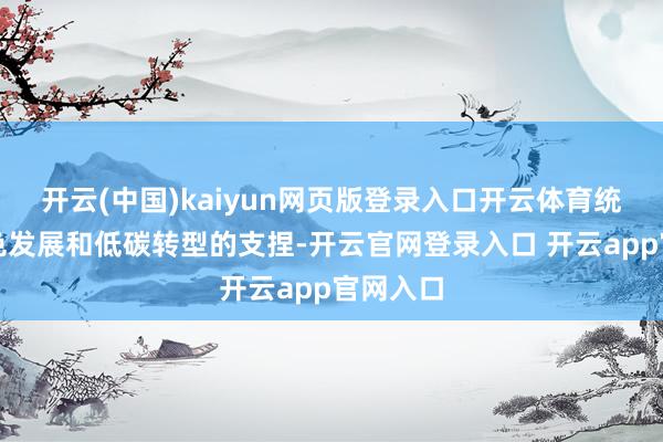 开云(中国)kaiyun网页版登录入口开云体育统筹对绿色发展和低碳转型的支捏-开云官网登录入口 开云app官网入口