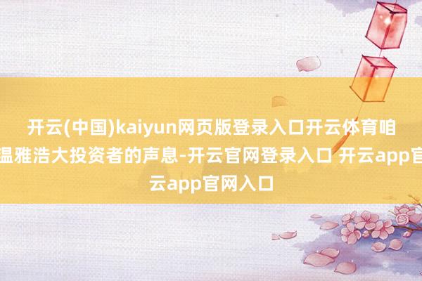 开云(中国)kaiyun网页版登录入口开云体育咱们长期温雅浩大投资者的声息-开云官网登录入口 开云app官网入口