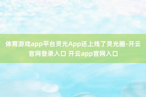 体育游戏app平台灵光App还上线了灵光圈-开云官网登录入口 开云app官网入口