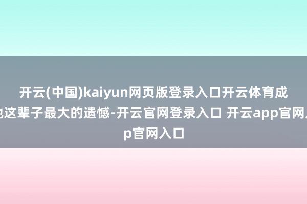 开云(中国)kaiyun网页版登录入口开云体育成为她这辈子最大的遗憾-开云官网登录入口 开云app官网入口