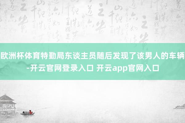 欧洲杯体育特勤局东谈主员随后发现了该男人的车辆-开云官网登录入口 开云app官网入口