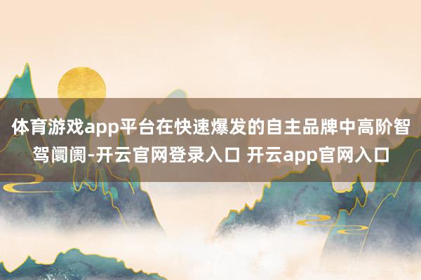 体育游戏app平台在快速爆发的自主品牌中高阶智驾阛阓-开云官网登录入口 开云app官网入口