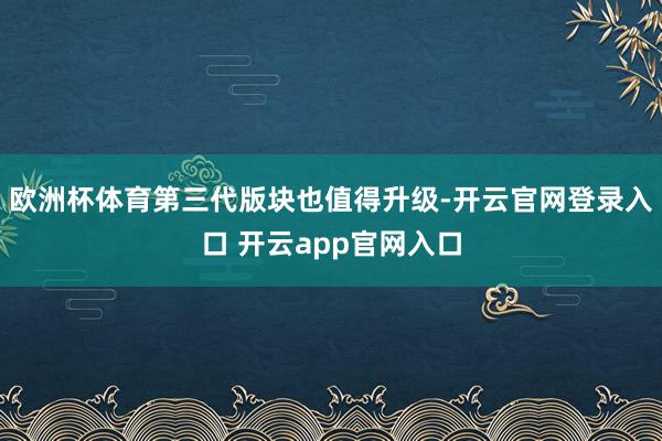 欧洲杯体育第三代版块也值得升级-开云官网登录入口 开云app官网入口