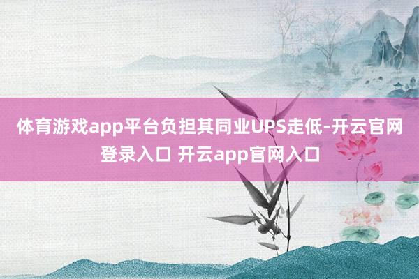 体育游戏app平台负担其同业UPS走低-开云官网登录入口 开云app官网入口