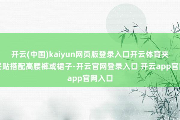开云(中国)kaiyun网页版登录入口开云体育夹克：妥贴搭配高腰裤或裙子-开云官网登录入口 开云app官网入口
